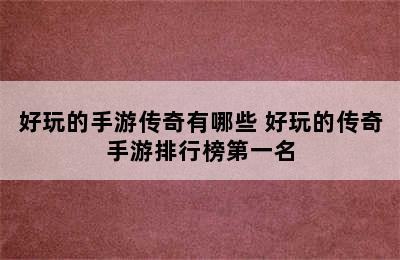 好玩的手游传奇有哪些 好玩的传奇手游排行榜第一名